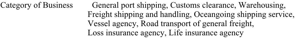 Category of Business         General port shipping, Customs clearance, Warehousing,                                            Freight shipping and handling, Oceangoing shipping service,                                          Vessel agency, Road transport of general freight,                                           Loss insurance agency, Life insurance agency