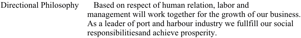 Directional Philosophy       Based on respect of human relation, labor and                                           management will work together for the growth of our business.                                          As a leader of port and harbour industry we fullfill our social                                           responsibilitiesand achieve prosperity.